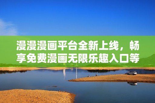 漫漫漫画平台全新上线，畅享免费漫画无限乐趣入口等你体验