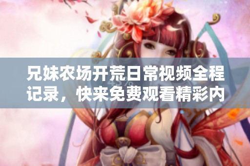 兄妹农场开荒日常视频全程记录，快来免费观看精彩内容！