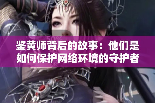 鉴黄师背后的故事：他们是如何保护网络环境的守护者