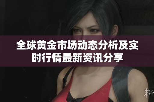 全球黄金市场动态分析及实时行情最新资讯分享