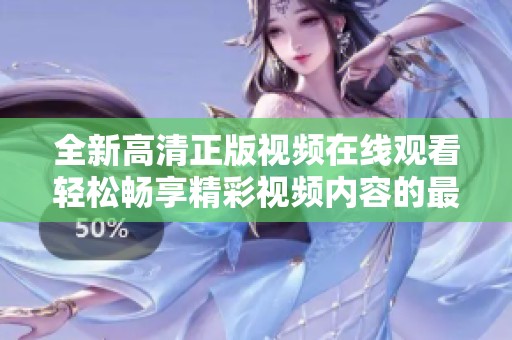 全新高清正版视频在线观看轻松畅享精彩视频内容的最佳选择