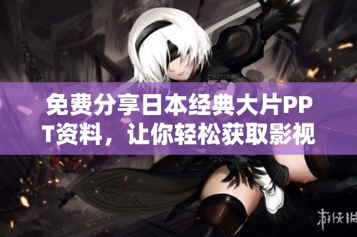 免费分享日本经典大片PPT资料，让你轻松获取影视学习资源