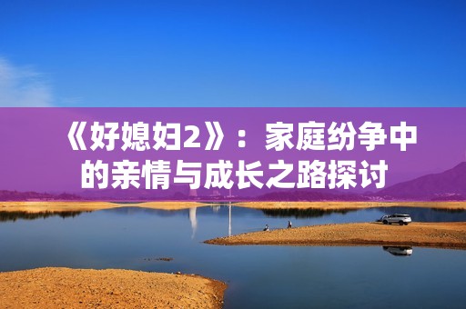 《好媳妇2》：家庭纷争中的亲情与成长之路探讨