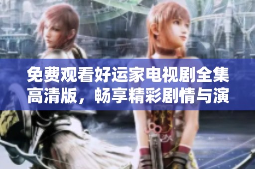 免费观看好运家电视剧全集高清版，畅享精彩剧情与演员表演