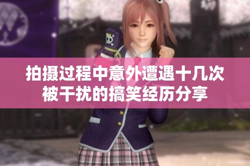 拍摄过程中意外遭遇十几次被干扰的搞笑经历分享