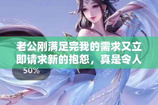 老公刚满足完我的需求又立即请求新的抱怨，真是令人哭笑不得的日常