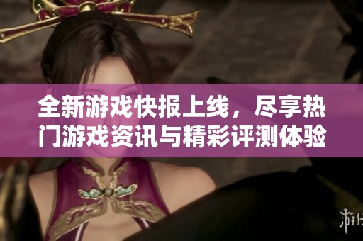 全新游戏快报上线，尽享热门游戏资讯与精彩评测体验