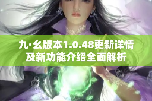 九·幺版本1.0.48更新详情及新功能介绍全面解析