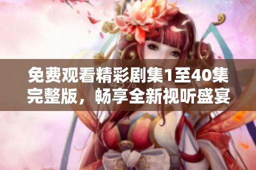 免费观看精彩剧集1至40集完整版，畅享全新视听盛宴！