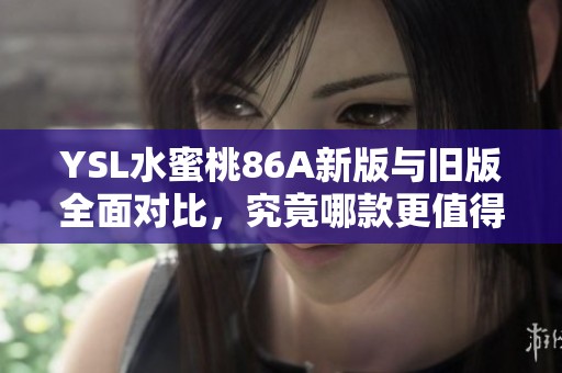 YSL水蜜桃86A新版与旧版全面对比，究竟哪款更值得入手？