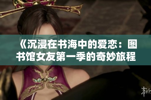 《沉浸在书海中的爱恋：图书馆女友第一季的奇妙旅程》