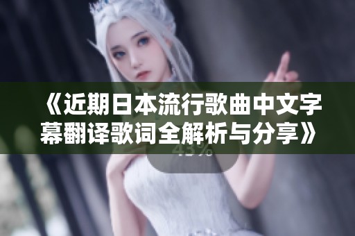 《近期日本流行歌曲中文字幕翻译歌词全解析与分享》