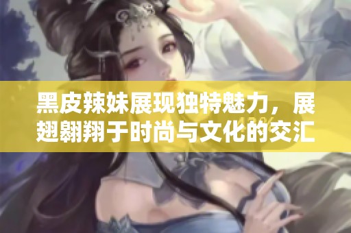 黑皮辣妹展现独特魅力，展翅翱翔于时尚与文化的交汇点