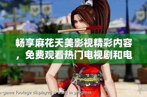 畅享麻花天美影视精彩内容，免费观看热门电视剧和电影乐趣无穷
