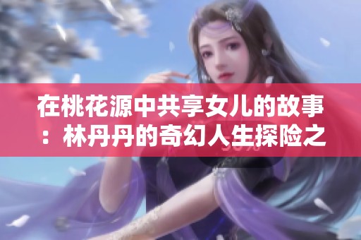 在桃花源中共享女儿的故事：林丹丹的奇幻人生探险之旅