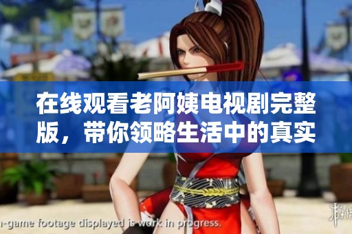 在线观看老阿姨电视剧完整版，带你领略生活中的真实感悟与幽默时刻