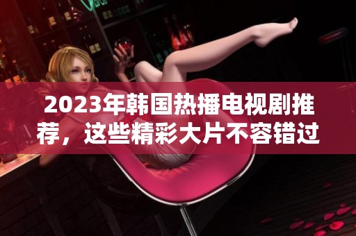 2023年韩国热播电视剧推荐，这些精彩大片不容错过！