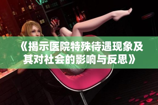 《揭示医院特殊待遇现象及其对社会的影响与反思》