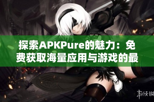 探索APKPure的魅力：免费获取海量应用与游戏的最佳平台