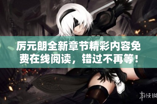 厉元朗全新章节精彩内容免费在线阅读，错过不再等！