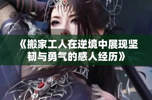 《搬家工人在逆境中展现坚韧与勇气的感人经历》