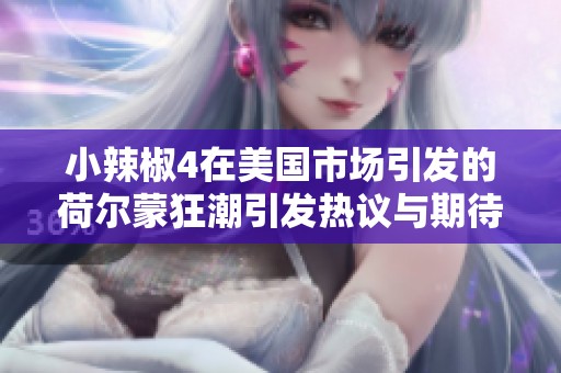 小辣椒4在美国市场引发的荷尔蒙狂潮引发热议与期待
