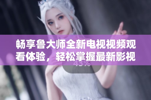畅享鲁大师全新电视视频观看体验，轻松掌握最新影视动态