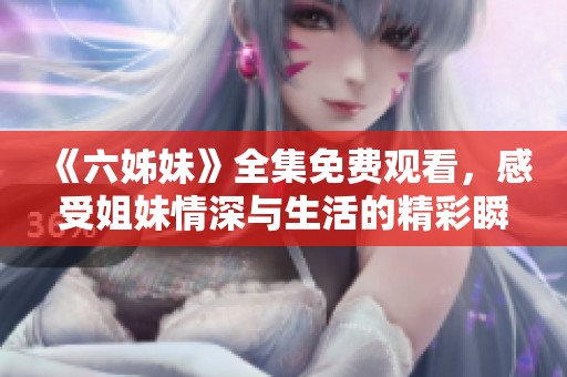 《六姊妹》全集免费观看，感受姐妹情深与生活的精彩瞬间