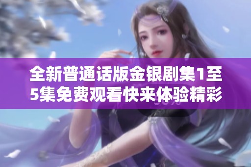 全新普通话版金银剧集1至5集免费观看快来体验精彩剧情与动人角色