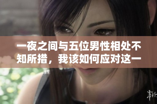 一夜之间与五位男性相处不知所措，我该如何应对这一切