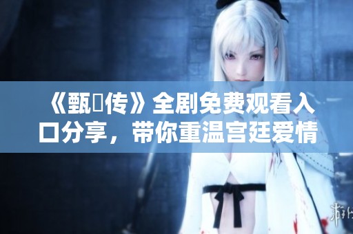 《甄嬛传》全剧免费观看入口分享，带你重温宫廷爱情与权谋斗争