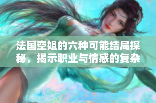 法国空姐的六种可能结局探秘，揭示职业与情感的复杂交织
