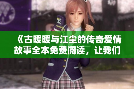 《古暖暖与江尘的传奇爱情故事全本免费阅读，让我们一起走进古风世界》