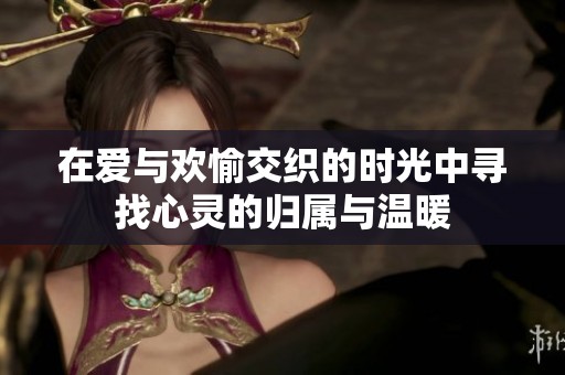 在爱与欢愉交织的时光中寻找心灵的归属与温暖