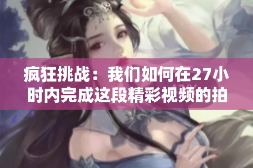 疯狂挑战：我们如何在27小时内完成这段精彩视频的拍摄与编辑之旅