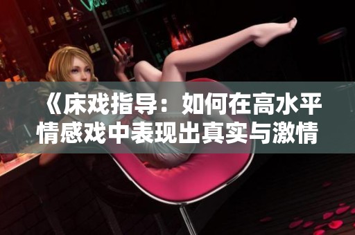 《床戏指导：如何在高水平情感戏中表现出真实与激情》