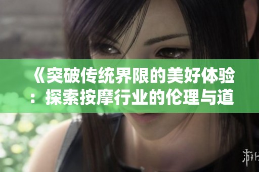《突破传统界限的美好体验：探索按摩行业的伦理与道德》