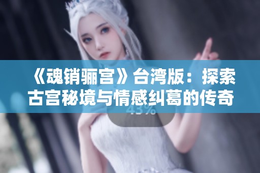 《魂销骊宫》台湾版：探索古宫秘境与情感纠葛的传奇故事