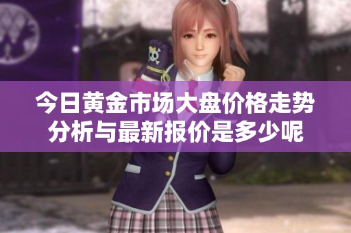 今日黄金市场大盘价格走势分析与最新报价是多少呢