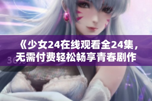 《少女24在线观看全24集，无需付费轻松畅享青春剧作》