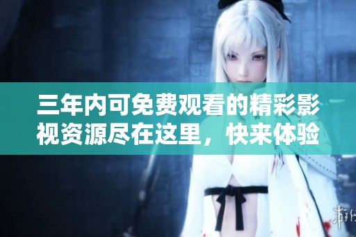 三年内可免费观看的精彩影视资源尽在这里，快来体验吧