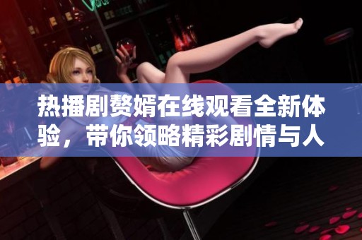 热播剧赘婿在线观看全新体验，带你领略精彩剧情与人物情感交织