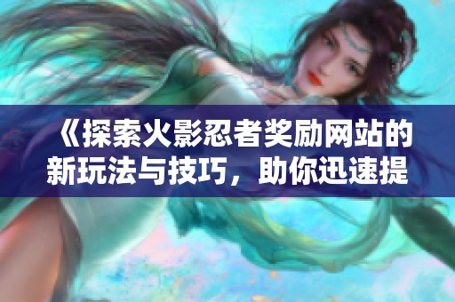 《探索火影忍者奖励网站的新玩法与技巧，助你迅速提升游戏体验》