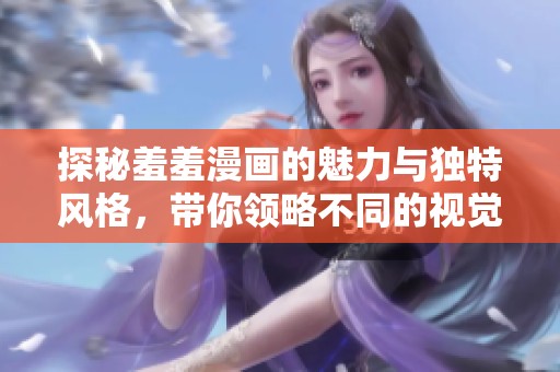 探秘羞羞漫画的魅力与独特风格，带你领略不同的视觉体验