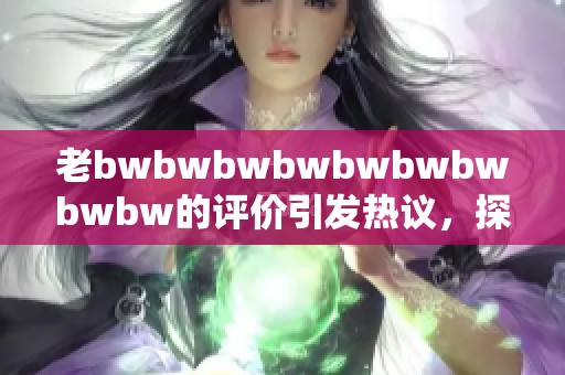 老bwbwbwbwbwbwbwbwbw的评价引发热议，探讨其中的深层含义与影响