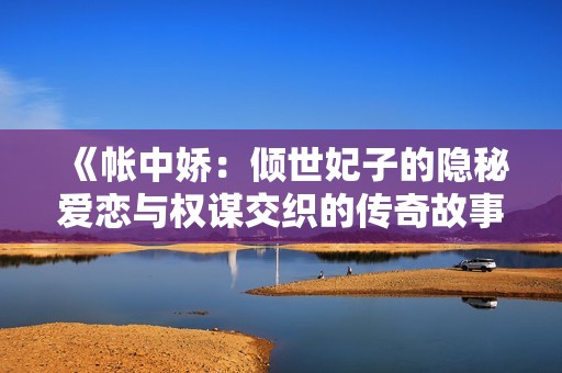 《帐中娇：倾世妃子的隐秘爱恋与权谋交织的传奇故事》