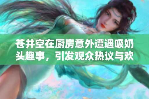 苍井空在厨房意外遭遇吸奶头趣事，引发观众热议与欢笑