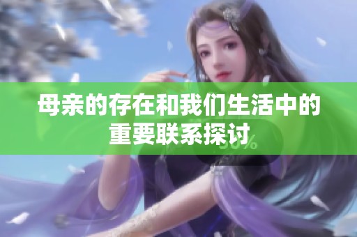 母亲的存在和我们生活中的重要联系探讨