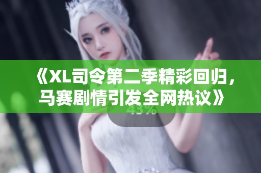 《XL司令第二季精彩回归，马赛剧情引发全网热议》