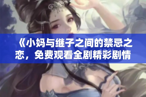 《小妈与继子之间的禁忌之恋，免费观看全剧精彩剧情》